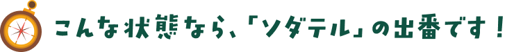 こんな状態なら、「ソダテル」の出番です！